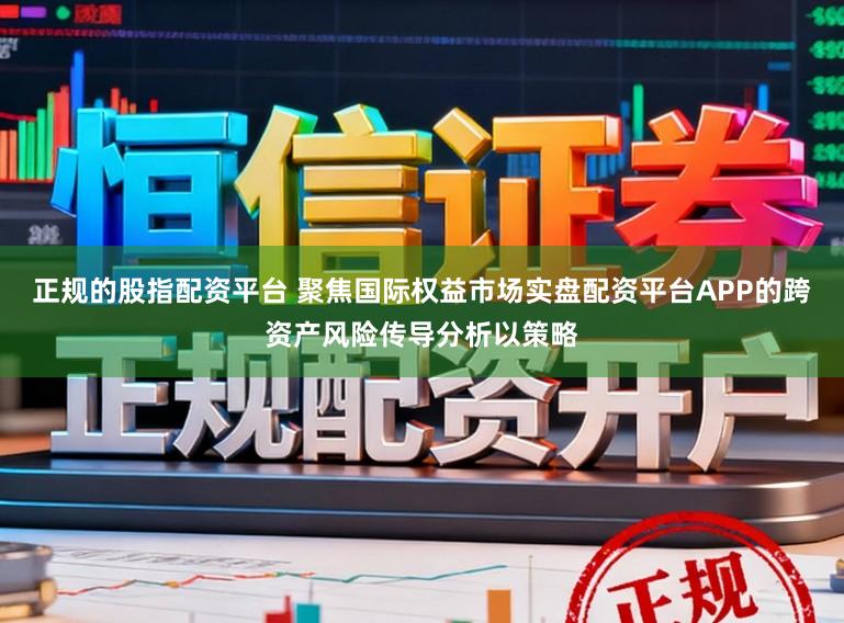 正规的股指配资平台 聚焦国际权益市场实盘配资平台APP的跨资产风险传导分析以策略