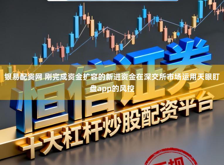 银易配资网 刚完成资金扩容的新进资金在深交所市场运用天眼盯盘app的风控