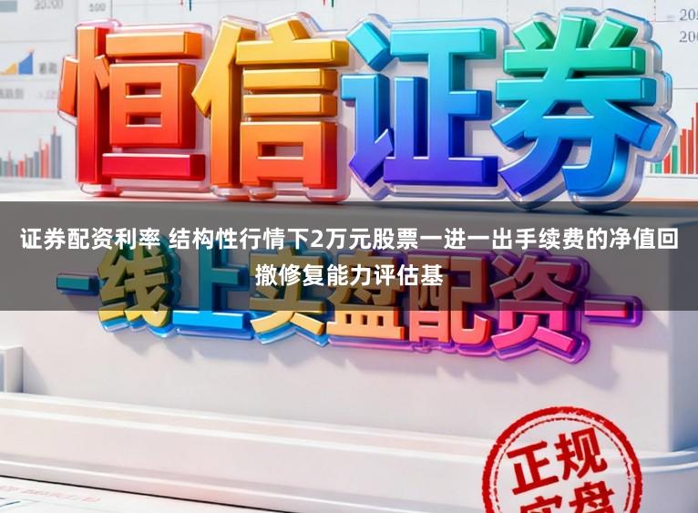 证券配资利率 结构性行情下2万元股票一进一出手续费的净值回撤修复能力评估基