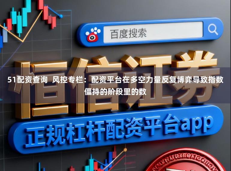 51配资查询  风控专栏：配资平台在多空力量反复博弈导致指数僵持的阶段里的数