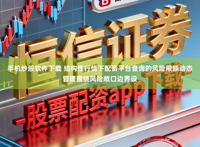 手机炒股软件下载 结构性行情下配资平台查询的风险限额动态管理围绕风险敞口边界设