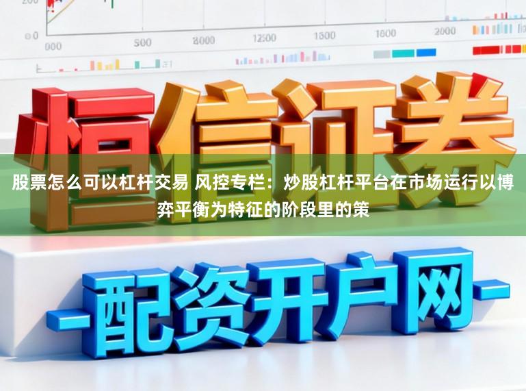 股票怎么可以杠杆交易 风控专栏：炒股杠杆平台在市场运行以博弈平衡为特征的阶段里的策