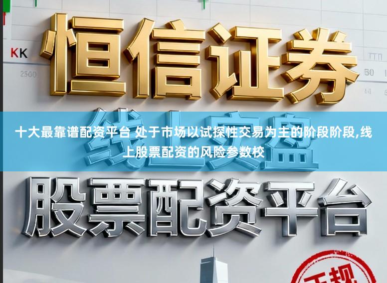 十大最靠谱配资平台 处于市场以试探性交易为主的阶段阶段,线上股票配资的风险参数校