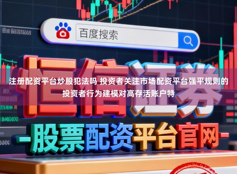 注册配资平台炒股犯法吗 投资者关注市场配资平台强平规则的投资者行为建模对高存活账户特