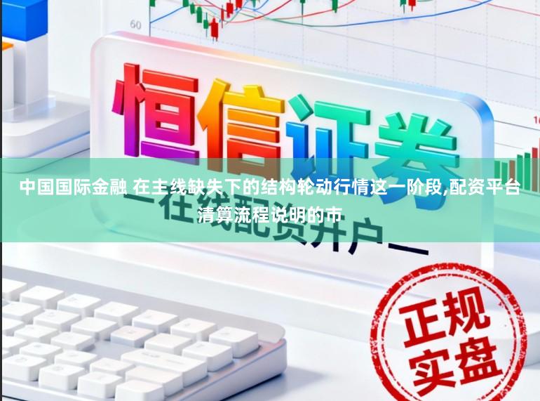 中国国际金融 在主线缺失下的结构轮动行情这一阶段,配资平台清算流程说明的市