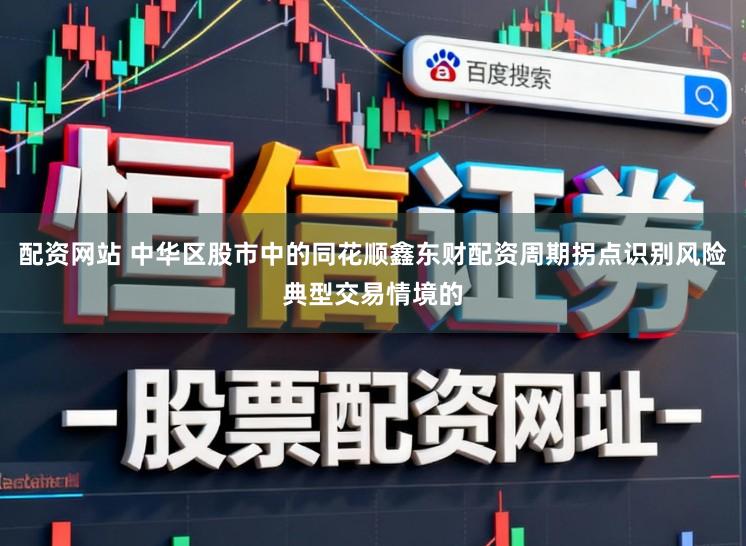 配资网站 中华区股市中的同花顺鑫东财配资周期拐点识别风险典型交易情境的