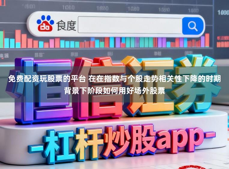 免费配资玩股票的平台 在在指数与个股走势相关性下降的时期背景下阶段如何用好场外股票