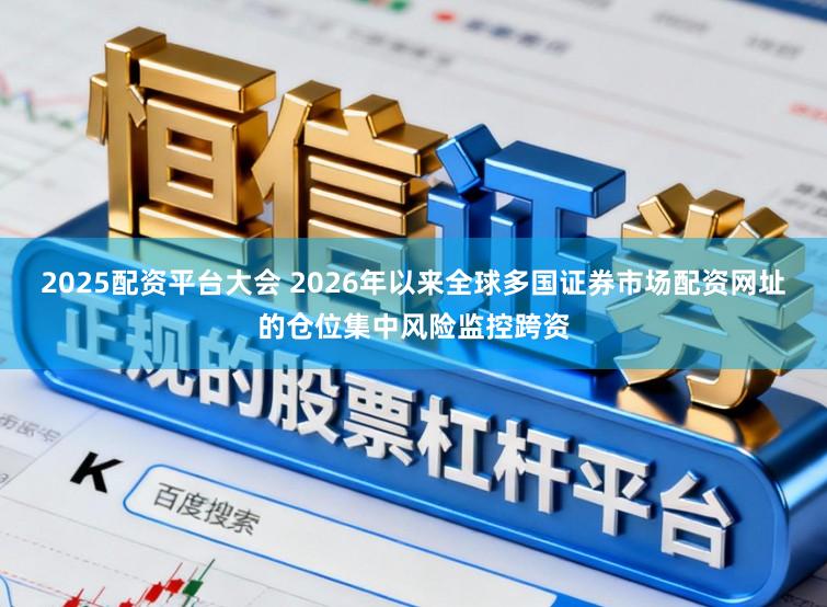 2025配资平台大会 2026年以来全球多国证券市场配资网址的仓位集中风险监控跨资