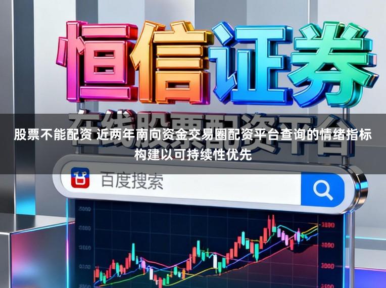 股票不能配资 近两年南向资金交易圈配资平台查询的情绪指标构建以可持续性优先