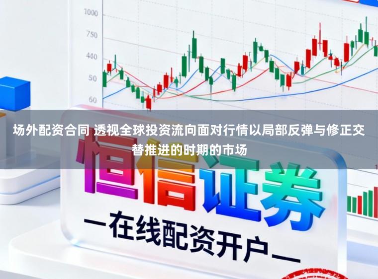 场外配资合同 透视全球投资流向面对行情以局部反弹与修正交替推进的时期的市场