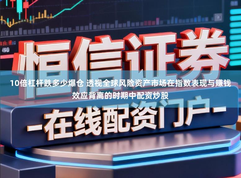 10倍杠杆跌多少爆仓 透视全球风险资产市场在指数表现与赚钱效应背离的时期中配资炒股