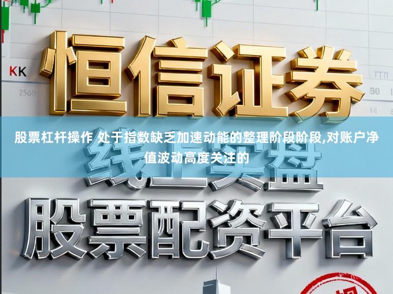 股票杠杆操作 处于指数缺乏加速动能的整理阶段阶段,对账户净值波动高度关注的