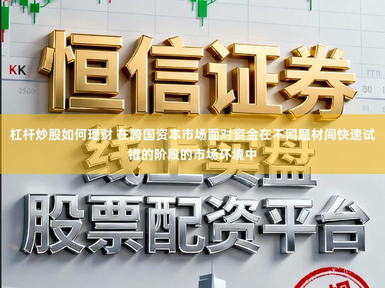 杠杆炒股如何理财 在跨国资本市场面对资金在不同题材间快速试错的阶段的市场环境中