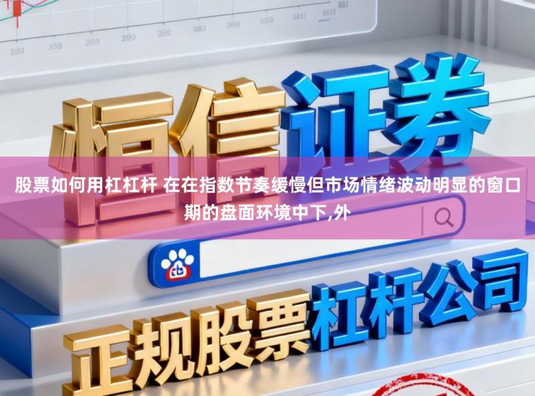 股票如何用杠杠杆 在在指数节奏缓慢但市场情绪波动明显的窗口期的盘面环境中下,外