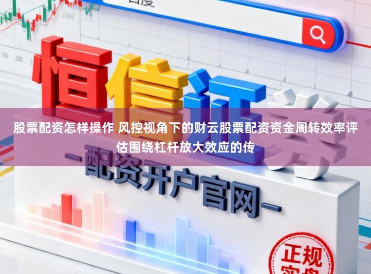 股票配资怎样操作 风控视角下的财云股票配资资金周转效率评估围绕杠杆放大效应的传