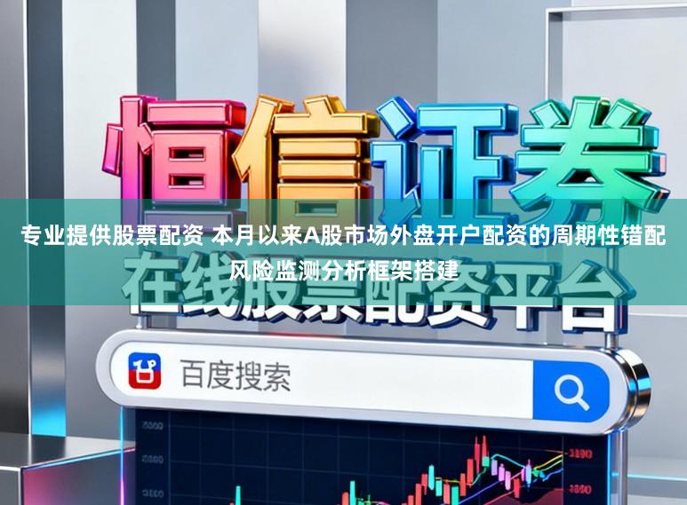专业提供股票配资 本月以来A股市场外盘开户配资的周期性错配风险监测分析框架搭建