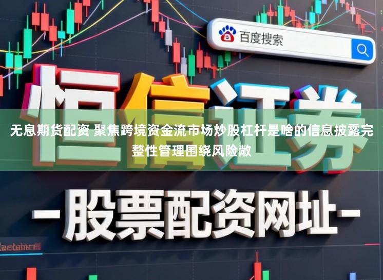 无息期货配资 聚焦跨境资金流市场炒股杠杆是啥的信息披露完整性管理围绕风险敞