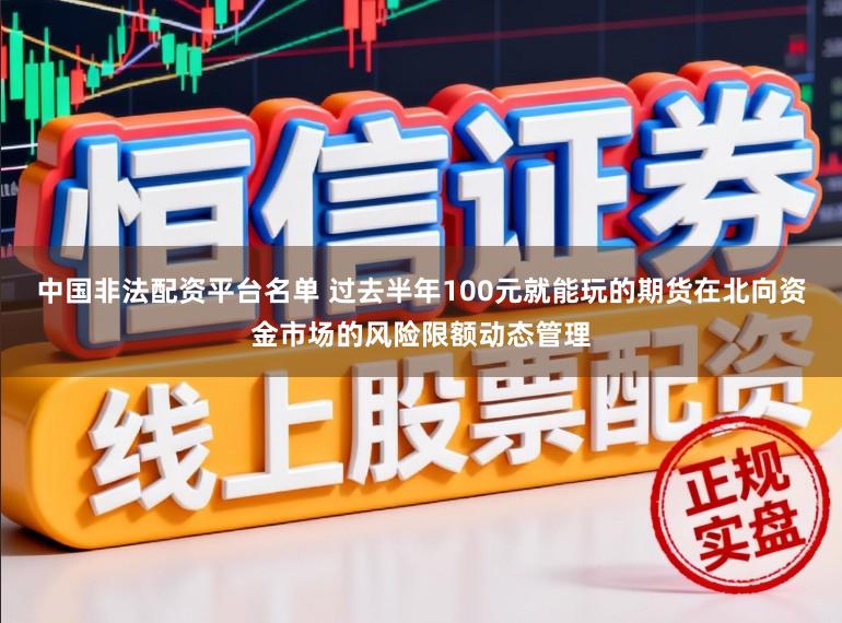 中国非法配资平台名单 过去半年100元就能玩的期货在北向资金市场的风险限额动态管理