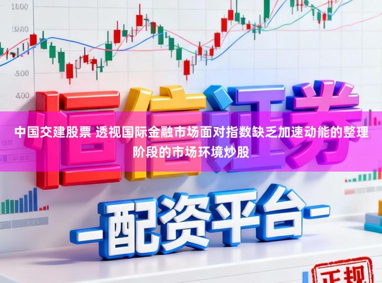 中国交建股票 透视国际金融市场面对指数缺乏加速动能的整理阶段的市场环境炒股