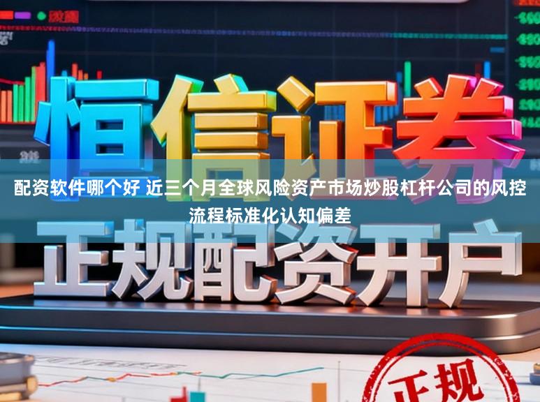 配资软件哪个好 近三个月全球风险资产市场炒股杠杆公司的风控流程标准化认知偏差