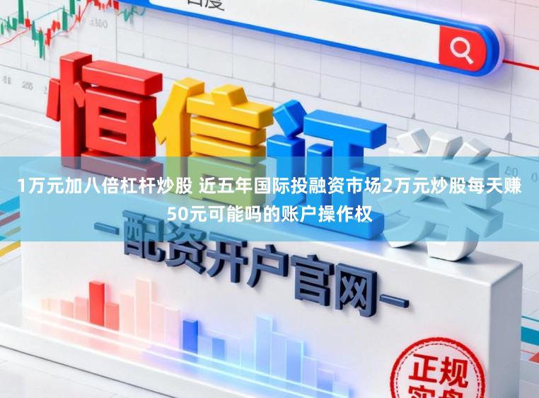 1万元加八倍杠杆炒股 近五年国际投融资市场2万元炒股每天赚50元可能吗的账户操作权