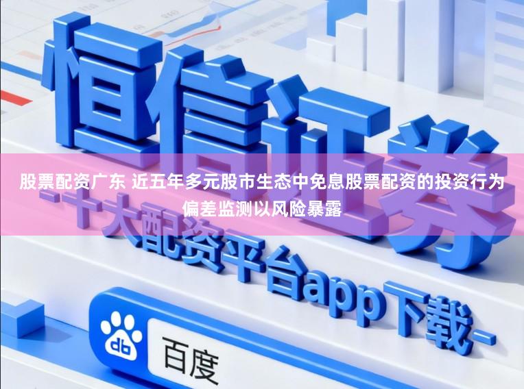 股票配资广东 近五年多元股市生态中免息股票配资的投资行为偏差监测以风险暴露