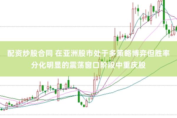 配资炒股合同 在亚洲股市处于多策略博弈但胜率分化明显的震荡窗口阶段中重庆股
