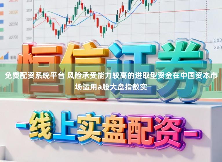 免费配资系统平台 风险承受能力较高的进取型资金在中国资本市场运用a股大盘指数实