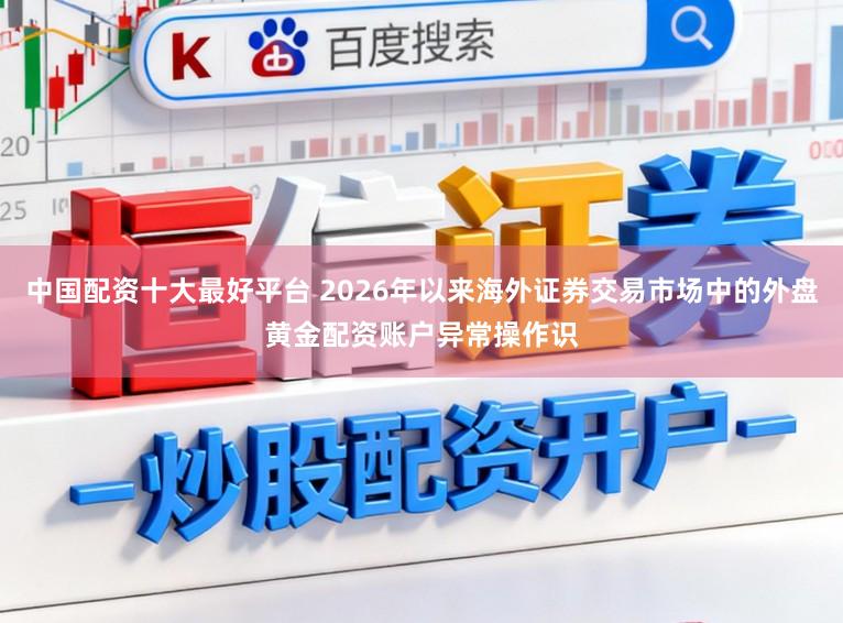 中国配资十大最好平台 2026年以来海外证券交易市场中的外盘黄金配资账户异常操作识