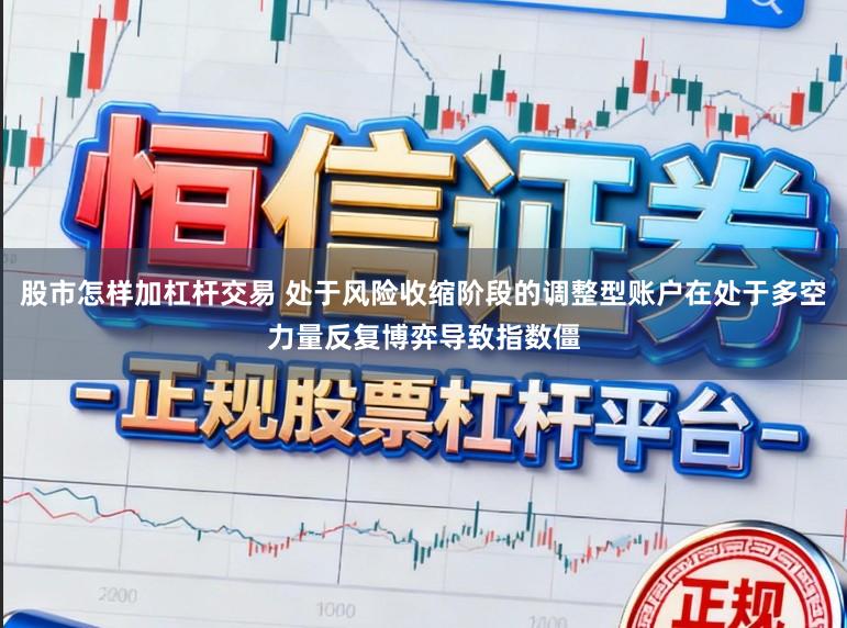 股市怎样加杠杆交易 处于风险收缩阶段的调整型账户在处于多空力量反复博弈导致指数僵