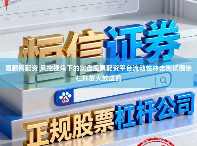 赢翻网配资 风控视角下的实盘股票配资平台流动性冲击测试围绕杠杆放大效应的