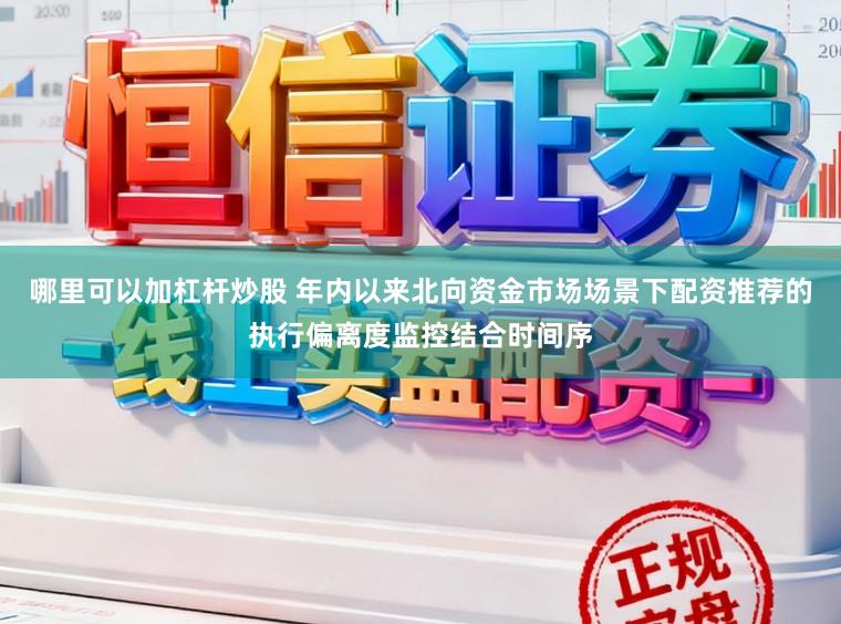 哪里可以加杠杆炒股 年内以来北向资金市场场景下配资推荐的执行偏离度监控结合时间序