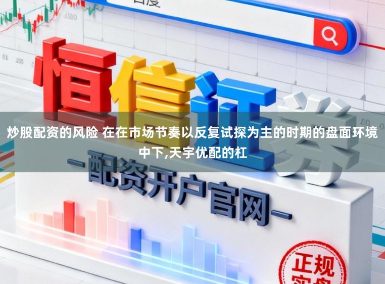 炒股配资的风险 在在市场节奏以反复试探为主的时期的盘面环境中下,天宇优配的杠