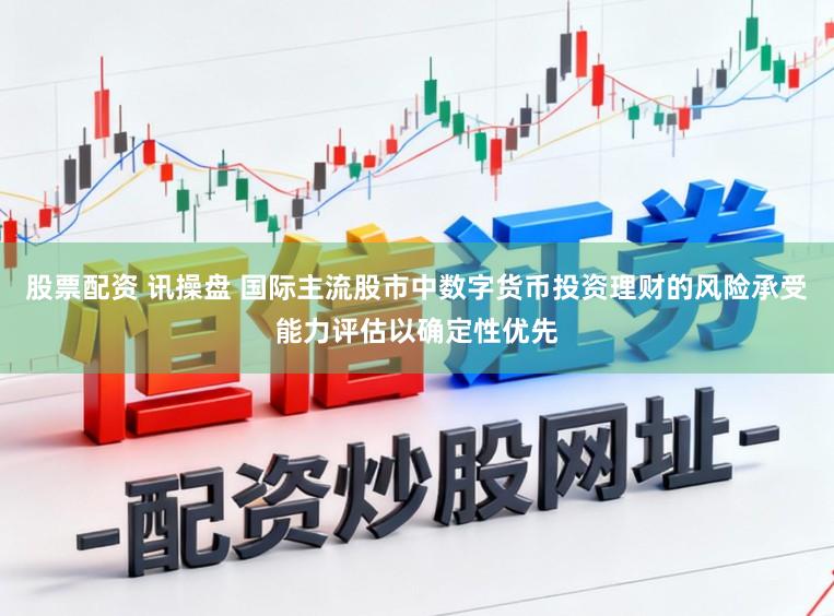 股票配资 讯操盘 国际主流股市中数字货币投资理财的风险承受能力评估以确定性优先