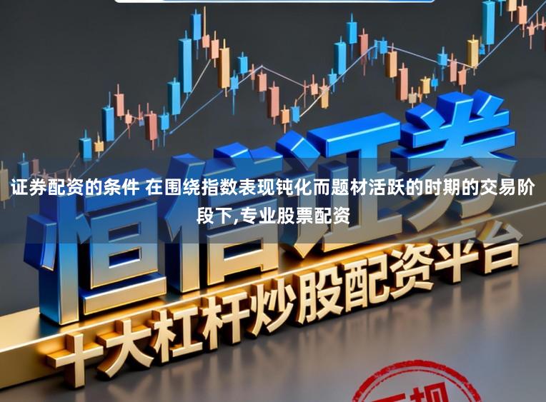 证券配资的条件 在围绕指数表现钝化而题材活跃的时期的交易阶段下,专业股票配资