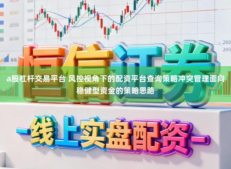 a股杠杆交易平台 风控视角下的配资平台查询策略冲突管理面向稳健型资金的策略思路