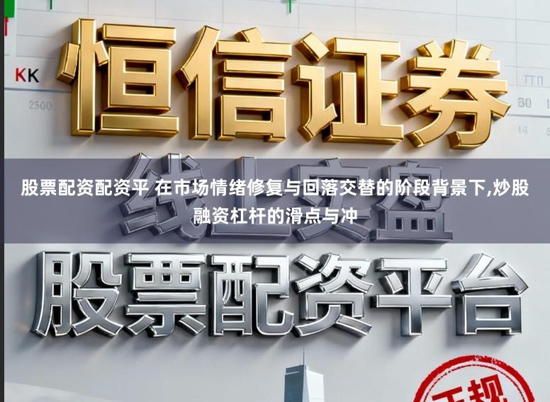 股票配资配资平 在市场情绪修复与回落交替的阶段背景下,炒股融资杠杆的滑点与冲