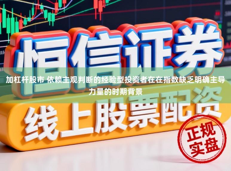加杠杆股市 依赖主观判断的经验型投资者在在指数缺乏明确主导力量的时期背景