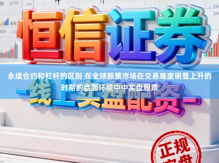 永续合约和杠杆的区别 在全球股票市场在交易难度明显上升的时期的盘面环境中中实盘股票