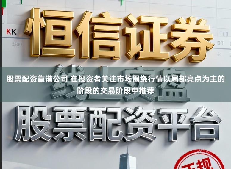 股票配资靠谱公司 在投资者关注市场围绕行情以局部亮点为主的阶段的交易阶段中推荐