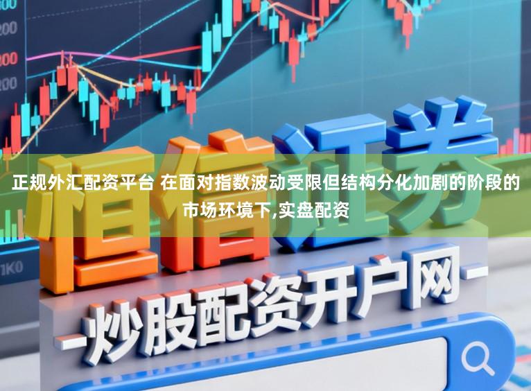 正规外汇配资平台 在面对指数波动受限但结构分化加剧的阶段的市场环境下,实盘配资