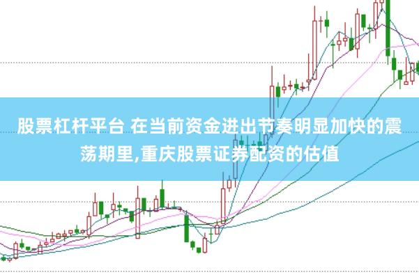 股票杠杆平台 在当前资金进出节奏明显加快的震荡期里,重庆股票证券配资的估值