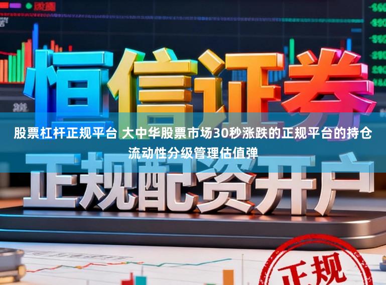 股票杠杆正规平台 大中华股票市场30秒涨跌的正规平台的持仓流动性分级管理估值弹