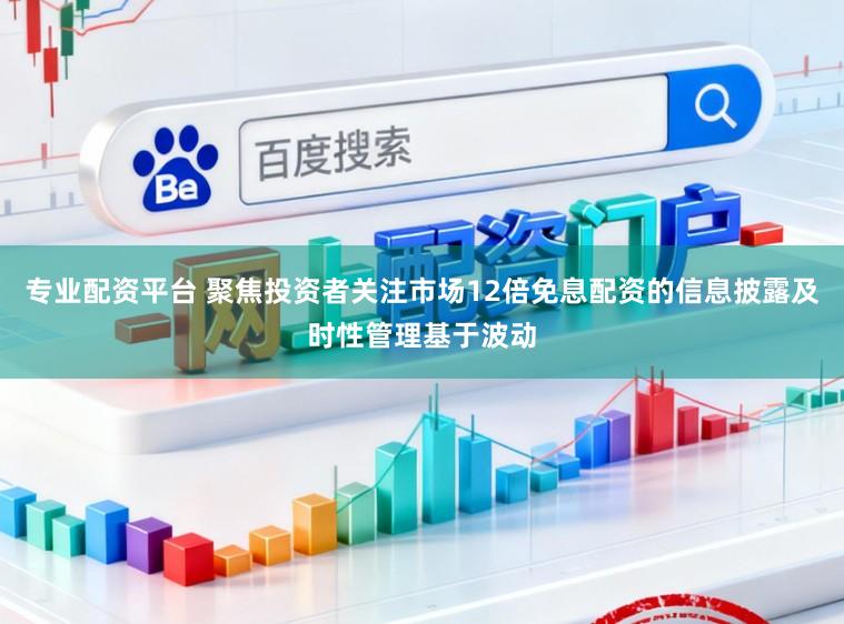 专业配资平台 聚焦投资者关注市场12倍免息配资的信息披露及时性管理基于波动