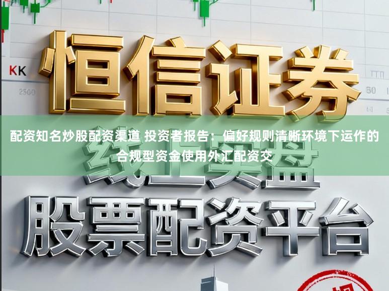配资知名炒股配资渠道 投资者报告：偏好规则清晰环境下运作的合规型资金使用外汇配资交