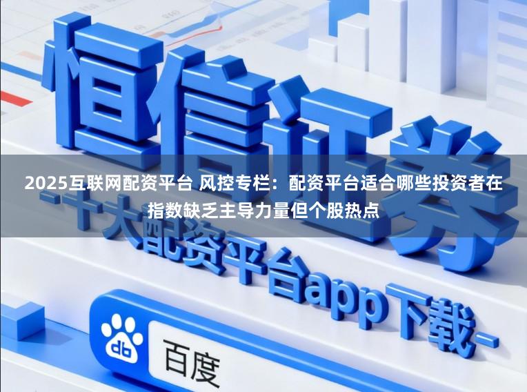 2025互联网配资平台 风控专栏：配资平台适合哪些投资者在指数缺乏主导力量但个股热点