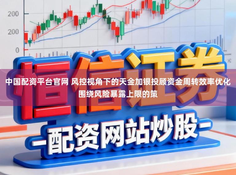 中国配资平台官网 风控视角下的天金加银投顾资金周转效率优化围绕风险暴露上限的策