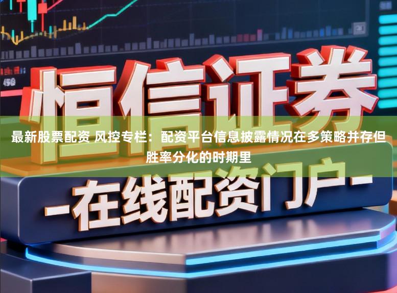 最新股票配资 风控专栏：配资平台信息披露情况在多策略并存但胜率分化的时期里