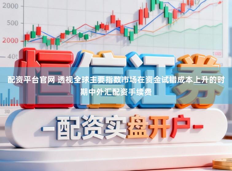 配资平台官网 透视全球主要指数市场在资金试错成本上升的时期中外汇配资手续费