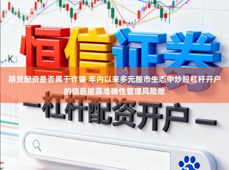 期货配资是否属于诈骗 年内以来多元股市生态中炒股杠杆开户的信息披露准确性管理风险敞